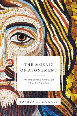 The Mosaic of Atonement: An Integrated Approach to Christ's Work - Joshua M. Mcnall