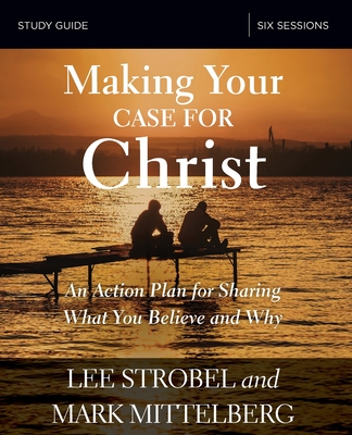 Making Your Case for Christ Bible Study Guide: An Action Plan for Sharing What You Believe and Why - Lee Strobel