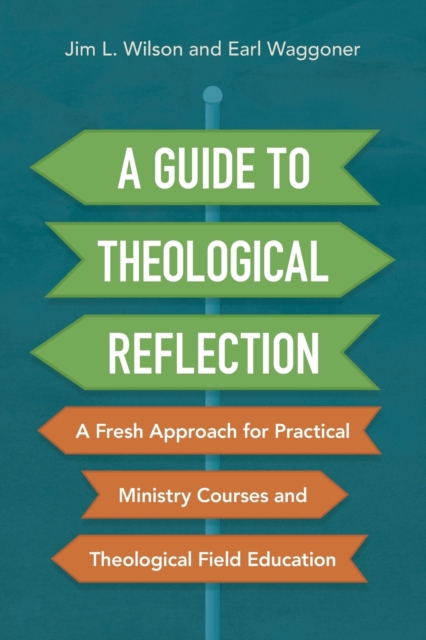 A Guide to Theological Reflection: A Fresh Approach for Practical Ministry Courses and Theological Field Education - Jim Wilson