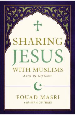 Sharing Jesus with Muslims: A Step-By-Step Guide - Fouad Adel Masri