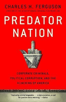 Predator Nation: Corporate Criminals, Political Corruption, and the Hijacking of America - Charles H. Ferguson