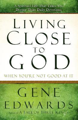 Living Close to God When You're Not Good at It: A Spiritual Life That Takes You Deeper Than Daily Devotions - Gene Edwards