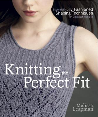 Knitting the Perfect Fit: Essential Fully Fashioned Shaping Techniques for Designer Results - Melissa Leapman