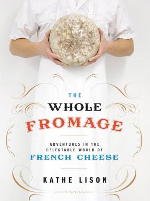 The Whole Fromage: Adventures in the Delectable World of French Cheese - Kathe Lison