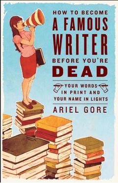 Poza produsului How to Become a Famous Writer Before You're Dead: Your Words in Print and Your Name in Lights - Ariel Gore