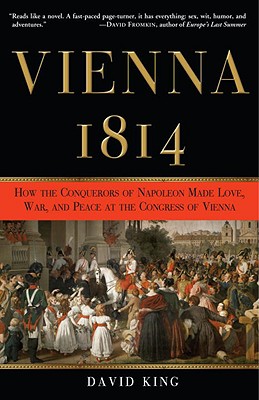 Vienna, 1814: How the Conquerors of Napoleon Made Love, War, and Peace at the Congress of Vienna - David King