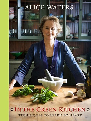 In the Green Kitchen: Techniques to Learn by Heart: A Cookbook - Alice Waters