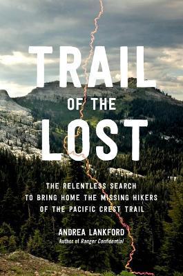 Trail of the Lost: The Relentless Search to Bring Home the Missing Hikers of the Pacific Crest Trail - Andrea Lankford