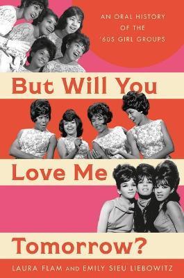 But Will You Love Me Tomorrow?: An Oral History of the '60s Girl Groups - Laura Flam