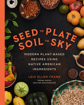 Seed to Plate, Soil to Sky: Modern Plant-Based Recipes Using Native American Ingredients - Lois Ellen Frank