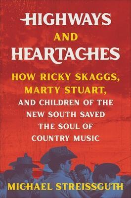 Highways and Heartaches: How Ricky Skaggs, Marty Stuart, and Children of the New South Saved the Soul of Country Music - Michael Streissguth