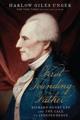 First Founding Father: Richard Henry Lee and the Call to Independence - Harlow Giles Unger