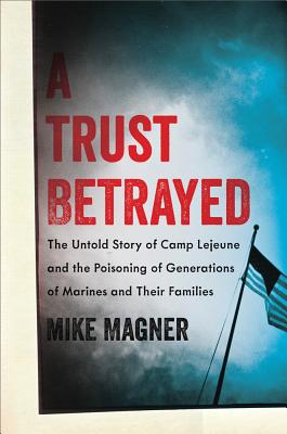 Trust Betrayed: The Untold Story of Camp LeJeune and the Poisoning of Generations of Marines and Their Families - Mike Magner