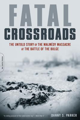 Fatal Crossroads: The Untold Story of the Malmedy Massacre at the Battle of the Bulge - Danny S. Parker