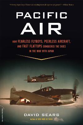 Pacific Air: How Fearless Flyboys, Peerless Aircraft, and Fast Flattops Conquered a Vast Ocean's Wartime Skies - David Sears