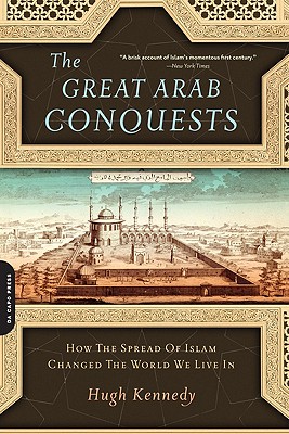 Great Arab Conquests: How the Spread of Islam Changed the World We Live in - Hugh Kennedy