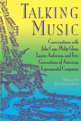 Talking Music: Conversations with John Cage, Philip Glass, Laurie Anderson, and 5 Generations of American Experimental Composers - William Duckworth