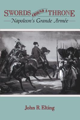 Swords Around a Throne: Napoleon's Grande Armée - John R. Elting