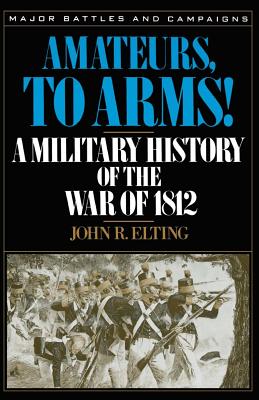 Amateurs, to Arms!: A Military History of the War of 1812 - John R. Elting