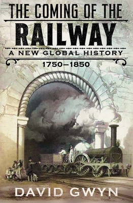 The Coming of the Railway: A New Global History, 1750-1850 - David Gwyn