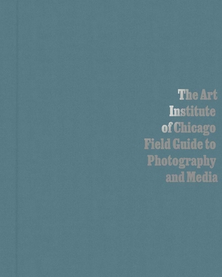 The Art Institute of Chicago Field Guide to Photography and Media - Antawan I. Byrd