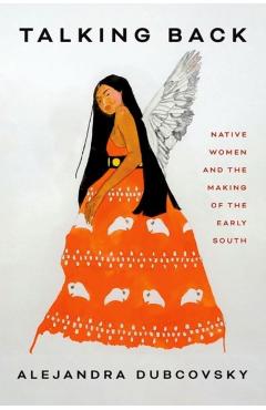 Talking Back: Native Women and the Making of the Early South - Alejandra Dubcovsky