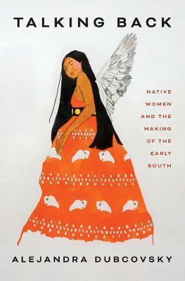 Talking Back: Native Women and the Making of the Early South - Alejandra Dubcovsky