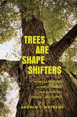 Trees Are Shape Shifters: How Cultivation, Climate Change, and Disaster Create Landscapes - Andrew S. Mathews