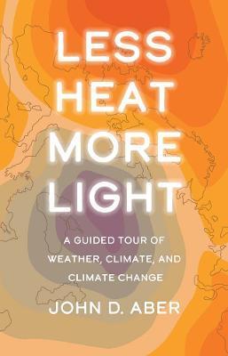 Less Heat, More Light: A Guided Tour of Weather, Climate, and Climate Change - John D. Aber