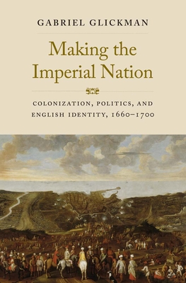 Making the Imperial Nation: Colonization, Politics, and English Identity, 1660-1700 - Gabriel Glickman