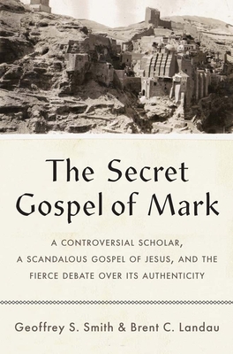 The Secret Gospel of Mark: A Controversial Scholar, a Scandalous Gospel of Jesus, and the Fierce Debate Over Its Authenticity - Geoffrey S. Smith