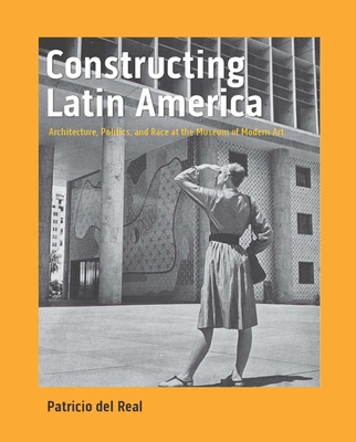 Constructing Latin America: Architecture, Politics, and Race at the Museum of Modern Art - Patricio Del Real