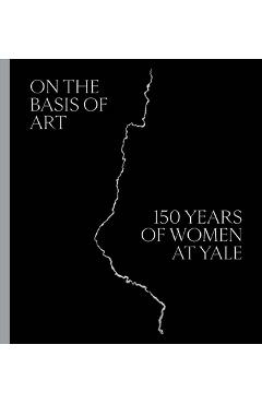 Coperta cărții 'On the Basis of Art: 150 Years of Women at Yale - Elisabeth Hodermarsky'