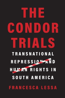 The Condor Trials: Transnational Repression and Human Rights in South America - Francesca Lessa
