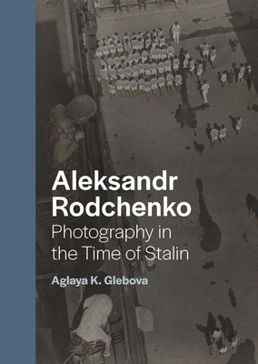 Aleksandr Rodchenko: Photography in the Time of Stalin - Aglaya K. Glebova