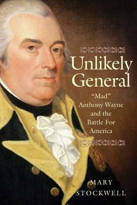 Unlikely General: Mad Anthony Wayne and the Battle for America - Mary Stockwell