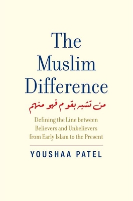The Muslim Difference: Defining the Line Between Believers and Unbelievers from Early Islam to the Present - Youshaa Patel