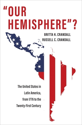 Our Hemisphere?: The United States in Latin America, from 1776 to the Twenty-First Century - Britta H. Crandall