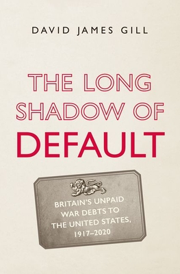 The Long Shadow of Default: Britain's Unpaid War Debts to the United States, 1917-2020 - David James Gill