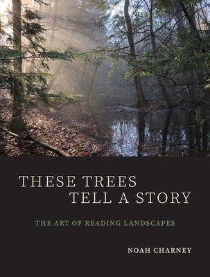 These Trees Tell a Story: The Art of Reading Landscapes - Noah Charney