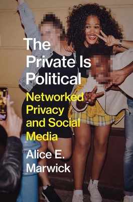 The Private Is Political: Networked Privacy and Social Media - Alice E. Marwick