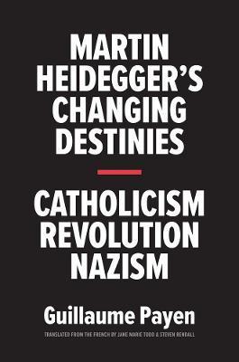 Martin Heidegger's Changing Destinies: Catholicism, Revolution, Nazism - Guillaume Payen