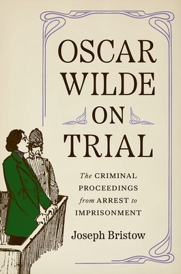 Oscar Wilde on Trial: The Criminal Proceedings, from Arrest to Imprisonment - Joseph Bristow