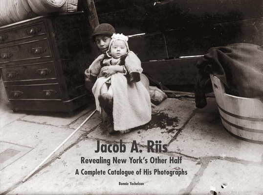 Jacob A. Riis: Revealing New York's Other Half: A Complete Catalogue of His Photographs - Bonnie Yochelson