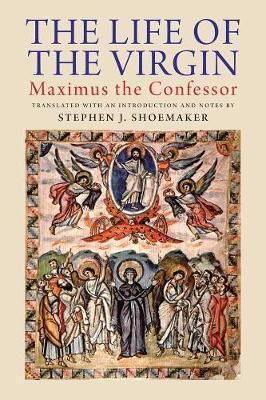 The Life of the Virgin: Maximus the Confessor - Stephen J. Shoemaker