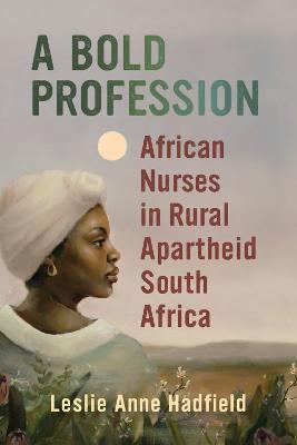A Bold Profession: African Nurses in Rural Apartheid South Africa - Leslie Anne Hadfield