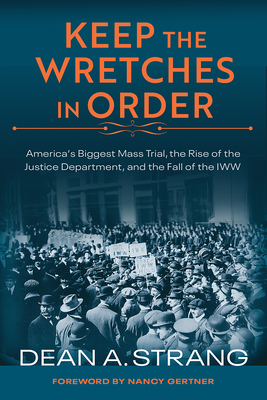 Keep the Wretches in Order: America's Biggest Mass Trial, the Rise of the Justice Department, and the Fall of the IWW - Dean Strang