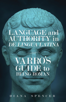 Language and Authority in de Lingua Latina: Varro's Guide to Being Roman - Diana Spencer