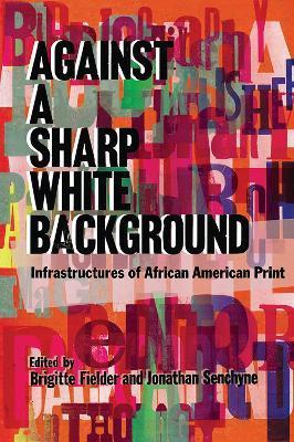 Against a Sharp White Background: Infrastructures of African American Print - Brigitte Fielder