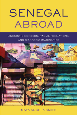Senegal Abroad: Linguistic Borders, Racial Formations, and Diasporic Imaginaries - Maya Angela Smith
